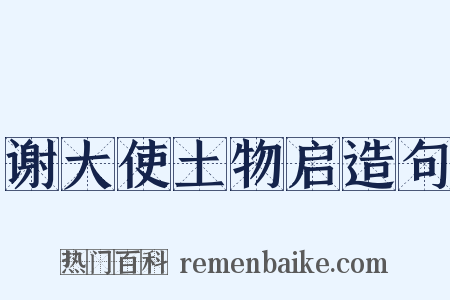 谢大使土物启造句是什么意思的图片